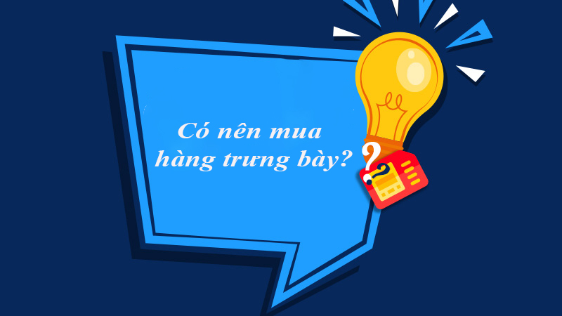 Nên mua hàng trưng bày nếu phù hợp với nhu cầu của bạn