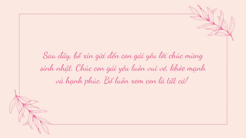 Sau đây, bố xin gửi đến con gái yêu lời chúc mừng sinh nhật. Chúc con gái yêu luôn vui vẻ, khỏe mạnh và hạnh phúc. Bố luôn xem con là tất cả! Sau đây, bố xin gửi đến con gái yêu lời chúc mừng sinh nhật. Chúc con gái yêu luôn vui vẻ, khỏe mạnh và hạnh phúc. Bố luôn xem con là tất cả!