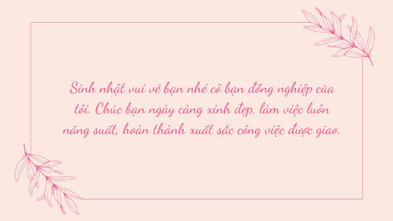 Sinh nhật vui vẻ bạn nhé cô bạn đồng nghiệp của tôi. Chúc bạn ngày càng xinh đẹp, làm việc luôn năng suất, hoàn thành xuất sắc công việc được giao. Sinh nhật vui vẻ bạn nhé cô bạn đồng nghiệp của tôi. Chúc bạn ngày càng xinh đẹp, làm việc luôn năng suất, hoàn thành xuất sắc công việc được giao.