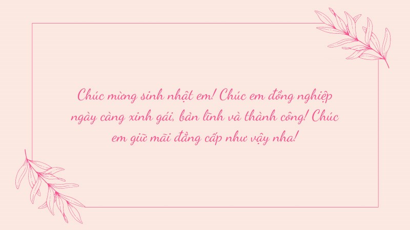 Chúc mừng sinh nhật em! Chúc em đồng nghiệp ngày càng xinh gái, bản lĩnh và thành công! Chúc em giữ mãi đẳng cấp như vậy nha! Chúc mừng sinh nhật em! Chúc em đồng nghiệp ngày càng xinh gái, bản lĩnh và thành công! Chúc em giữ mãi đẳng cấp như vậy nha!