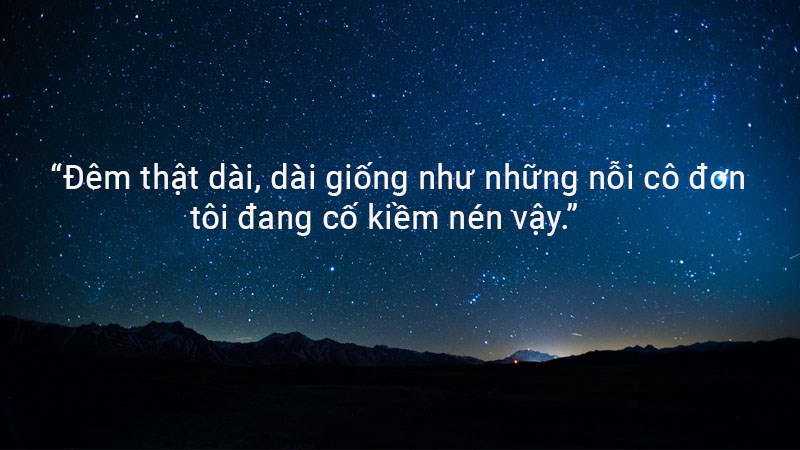 Đêm thật dài, dài giống như những nỗi cô đơn tôi đang cố kiềm nén vậy. Đêm thật dài, dài giống như những nỗi cô đơn tôi đang cố kiềm nén vậy.