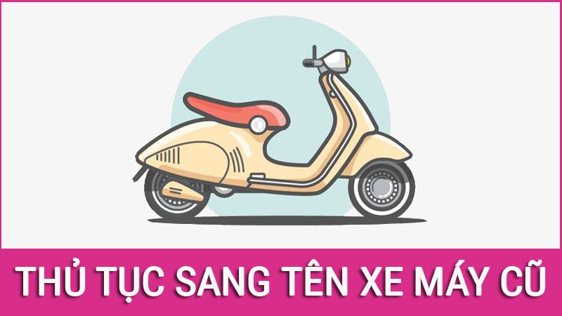 Thủ tục sang tên xe máy cũ theo quy định mới nhất 2021 Thủ tục sang tên xe máy cũ theo quy định mới nhất 2021