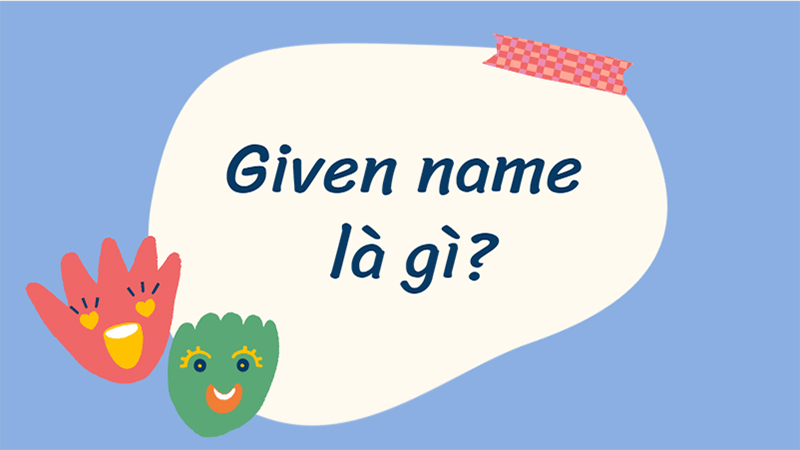 surname-family-name-given-name-la-gi-cach-dien-ten-chuan-5 Given name là tên cùng tên đệm của bạn