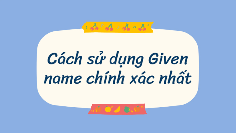 surname-family-name-given-name-la-gi-cach-dien-ten-chuan-6 Cách sử dụng Given name chính xác nhất