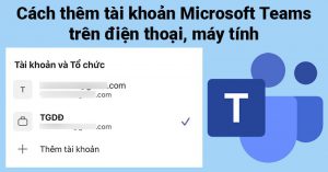 Cách thêm tài khoản Microsoft Teams trên điện thoại, máy tính